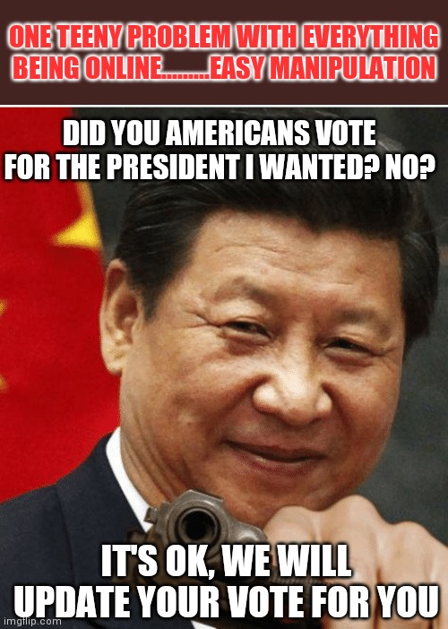 Xi Jinping | ONE TEENY PROBLEM WITH EVERYTHING BEING ONLINE.........EASY MANIPULATION; DID YOU AMERICANS VOTE FOR THE PRESIDENT I WANTED? NO? IT'S OK, WE WILL UPDATE YOUR VOTE FOR YOU | image tagged in xi jinping | made w/ Imgflip meme maker