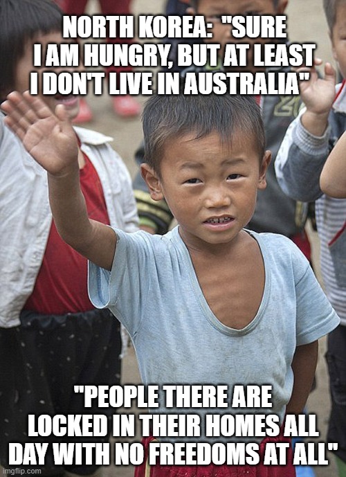 I bet the Australians wish they hadn't given up their guns about now | NORTH KOREA:  "SURE I AM HUNGRY, BUT AT LEAST I DON'T LIVE IN AUSTRALIA"; "PEOPLE THERE ARE LOCKED IN THEIR HOMES ALL DAY WITH NO FREEDOMS AT ALL" | made w/ Imgflip meme maker