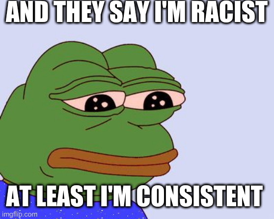 Pepe the Frog | AND THEY SAY I'M RACIST; AT LEAST I'M CONSISTENT | image tagged in pepe the frog | made w/ Imgflip meme maker