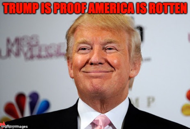 Donald trump approves | TRUMP IS PROOF AMERICA IS ROTTEN | image tagged in donald trump approves | made w/ Imgflip meme maker