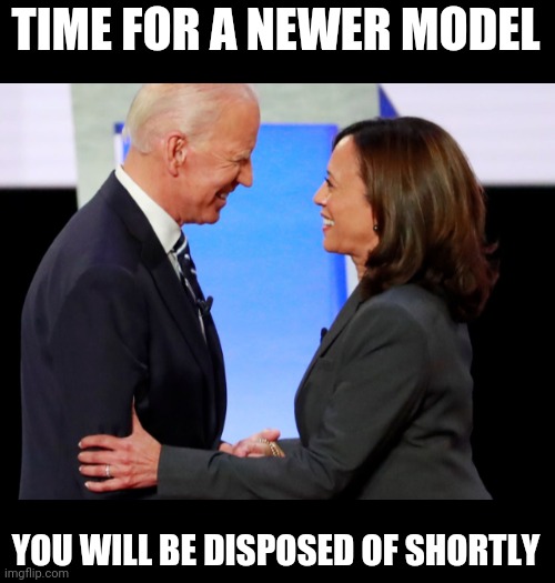 Biden Harris | YOU WILL BE DISPOSED OF SHORTLY TIME FOR A NEWER MODEL | image tagged in biden harris | made w/ Imgflip meme maker