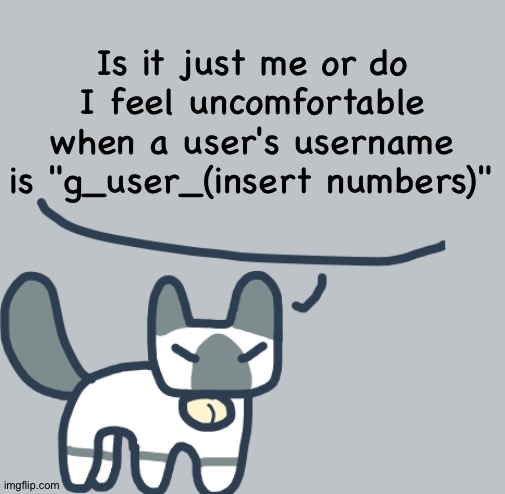 Cat | Is it just me or do I feel uncomfortable when a user's username is "g_user_(insert numbers)" | image tagged in cat | made w/ Imgflip meme maker