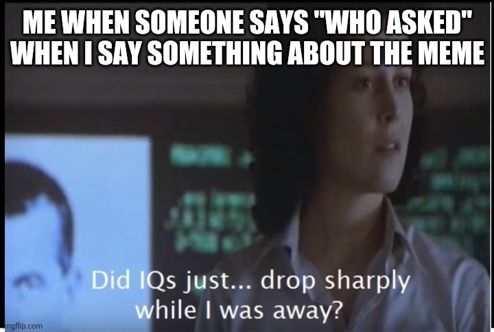 Aliens Did IQ drop while I was away DarthBearT-101 | ME WHEN SOMEONE SAYS "WHO ASKED" WHEN I SAY SOMETHING ABOUT THE MEME | image tagged in aliens did iq drop while i was away,stupid people | made w/ Imgflip meme maker