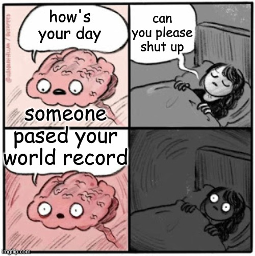 Brain Before Sleep | can you please shut up; how's your day; someone pased your world record | image tagged in brain before sleep | made w/ Imgflip meme maker