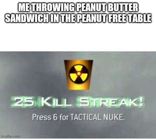 TACTICAL NUKE | ME THROWING PEANUT BUTTER SANDWICH IN THE PEANUT FREE TABLE | image tagged in tactical nuke | made w/ Imgflip meme maker