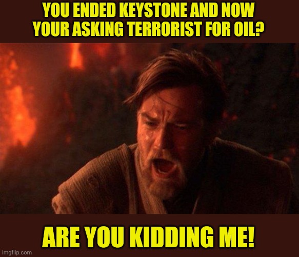 You Were The Chosen One (Star Wars) Meme | YOU ENDED KEYSTONE AND NOW YOUR ASKING TERRORIST FOR OIL? ARE YOU KIDDING ME! | image tagged in memes,you were the chosen one star wars | made w/ Imgflip meme maker