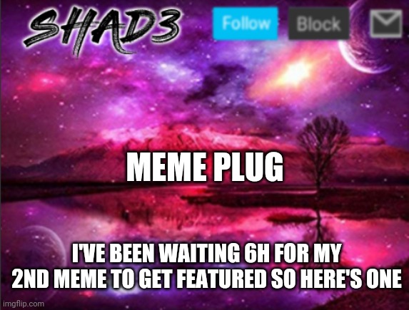 Shad3 announcement template v7 | MEME PLUG; I'VE BEEN WAITING 6H FOR MY 2ND MEME TO GET FEATURED SO HERE'S ONE | image tagged in shad3 announcement template v7 | made w/ Imgflip meme maker