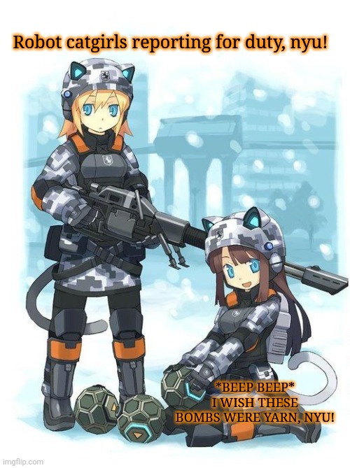 Robot cat girls attack! | Robot catgirls reporting for duty, nyu! *BEEP BEEP* I WISH THESE BOMBS WERE YARN, NYU! | image tagged in robot,cat,anime girl,anime,attack | made w/ Imgflip meme maker