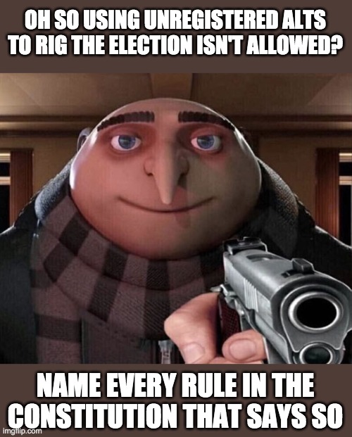 How I think AndrewFinlayson will try to make Pepe Party win the election. | OH SO USING UNREGISTERED ALTS TO RIG THE ELECTION ISN'T ALLOWED? NAME EVERY RULE IN THE CONSTITUTION THAT SAYS SO | image tagged in gru gun,funny,memes,politics,election,andrewfinlayson | made w/ Imgflip meme maker