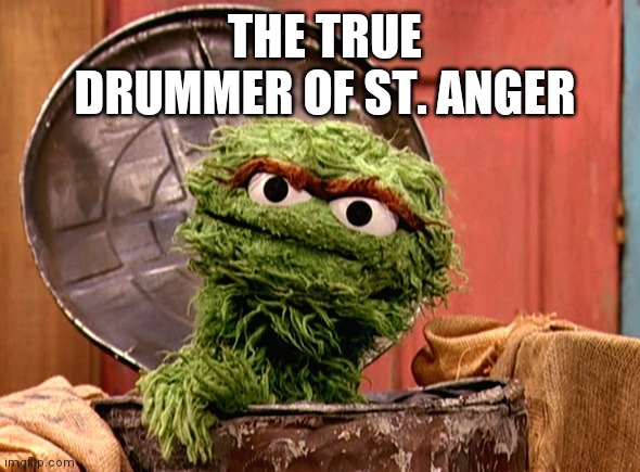 Trash can drums |  THE TRUE DRUMMER OF ST. ANGER | image tagged in oscar the grouch,music,heavy metal,st anger,metallica | made w/ Imgflip meme maker