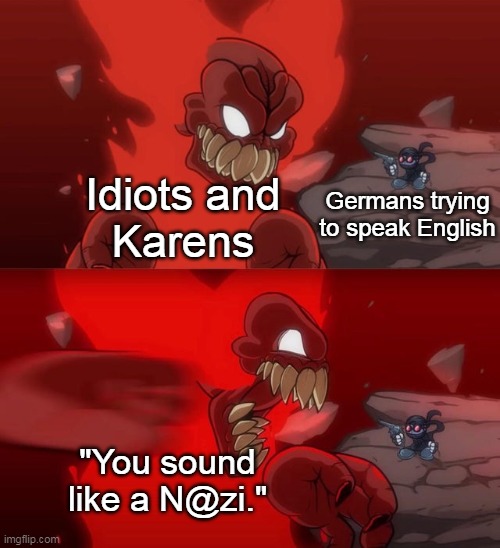 It's also one of those languages that sounds like summoning a demon. |  Idiots and
Karens; Germans trying to speak English; "You sound like a N@zi." | image tagged in tiky 2 0 | made w/ Imgflip meme maker