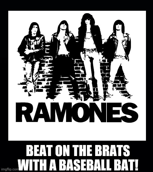 BEAT ON THE BRATS WITH A BASEBALL BAT! | image tagged in black background | made w/ Imgflip meme maker