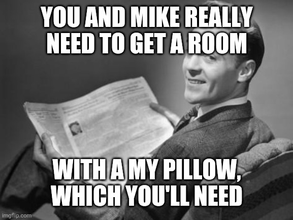 50's newspaper | YOU AND MIKE REALLY NEED TO GET A ROOM WITH A MY PILLOW, WHICH YOU'LL NEED | image tagged in 50's newspaper | made w/ Imgflip meme maker