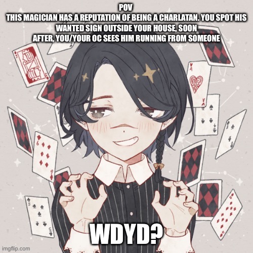 Don’t ignore him, oc can’t have powers (being a magician is fine), don’t kill him | POV 
THIS MAGICIAN HAS A REPUTATION OF BEING A CHARLATAN. YOU SPOT HIS WANTED SIGN OUTSIDE YOUR HOUSE, SOON AFTER, YOU/YOUR OC SEES HIM RUNNING FROM SOMEONE; WDYD? | image tagged in roleplaying | made w/ Imgflip meme maker