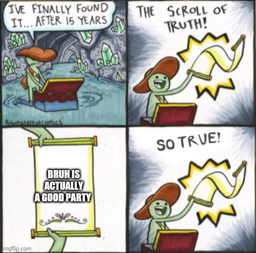 It's true | BRUH IS ACTUALLY A GOOD PARTY | image tagged in the real scroll of truth | made w/ Imgflip meme maker