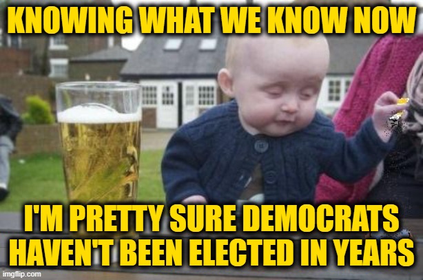 drunk baby with cigarette | KNOWING WHAT WE KNOW NOW; I'M PRETTY SURE DEMOCRATS HAVEN'T BEEN ELECTED IN YEARS | image tagged in drunk baby with cigarette | made w/ Imgflip meme maker