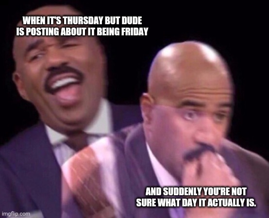Steve Harvey Laughing Serious | AND SUDDENLY YOU'RE NOT SURE WHAT DAY IT ACTUALLY IS. WHEN IT'S THURSDAY BUT DUDE IS POSTING ABOUT IT BEING FRIDAY | image tagged in steve harvey laughing serious | made w/ Imgflip meme maker
