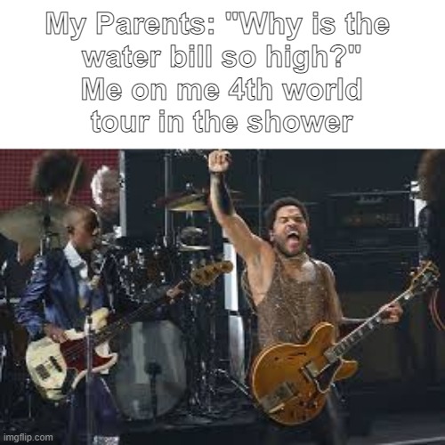 Lenny Kravitz concert | My Parents: "Why is the 
water bill so high?"

Me on me 4th world
tour in the shower | image tagged in lenny kravitz concert,funny memes,shower,concert | made w/ Imgflip meme maker