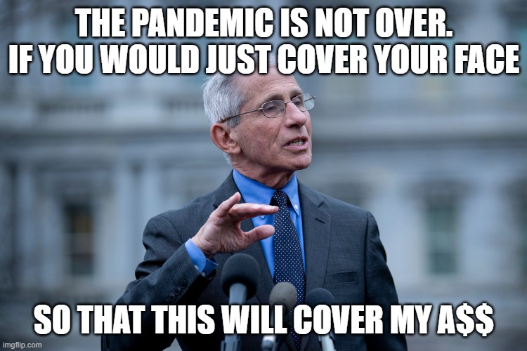 Fauci | THE PANDEMIC IS NOT OVER.
IF YOU WOULD JUST COVER YOUR FACE; SO THAT THIS WILL COVER MY A$$ | image tagged in fauci | made w/ Imgflip meme maker