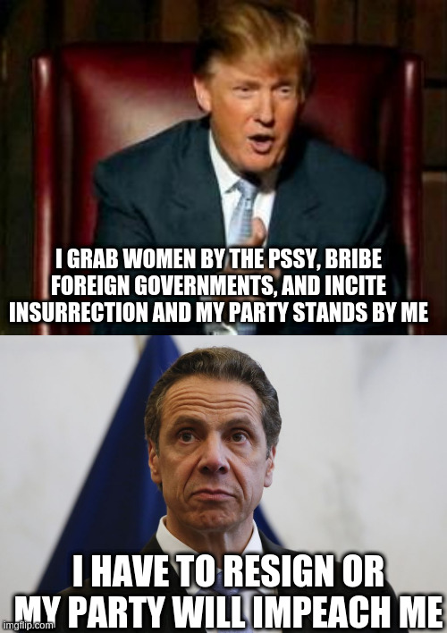 It's pretty clear which party has integrity, and it's not the Republicans | I GRAB WOMEN BY THE PSSY, BRIBE FOREIGN GOVERNMENTS, AND INCITE INSURRECTION AND MY PARTY STANDS BY ME; I HAVE TO RESIGN OR MY PARTY WILL IMPEACH ME | image tagged in donald trump,andrew cuomo,insurrection,bribery,impeachment,integrity | made w/ Imgflip meme maker