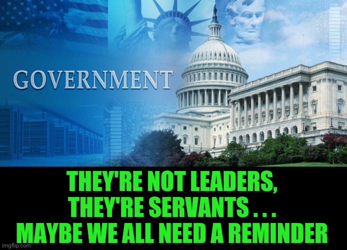 Public servants or there to represent us, not control or even lead us. They are SERVANTS. Our servants. | THEY'RE NOT LEADERS, THEY'RE SERVANTS . . . MAYBE WE ALL NEED A REMINDER | image tagged in government meme | made w/ Imgflip meme maker