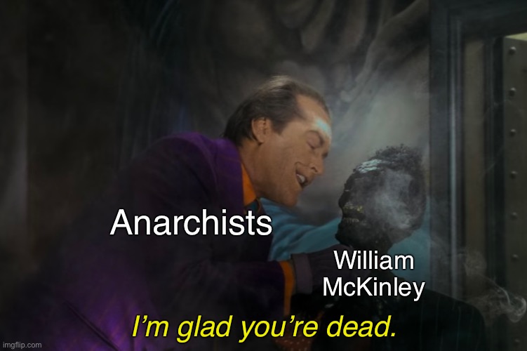 We got one | Anarchists; William McKinley; I’m glad you’re dead. | image tagged in assassination,anarchy,anarchism,anarchist,communism,history | made w/ Imgflip meme maker