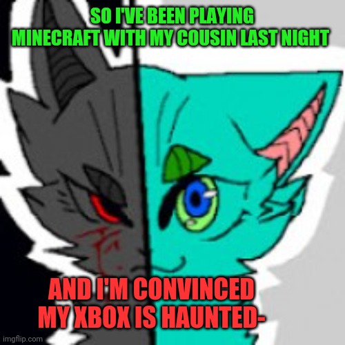 Help- | SO I'VE BEEN PLAYING MINECRAFT WITH MY COUSIN LAST NIGHT; AND I'M CONVINCED MY XBOX IS HAUNTED- | image tagged in retrofurry announcement template,furry,scary,true story | made w/ Imgflip meme maker
