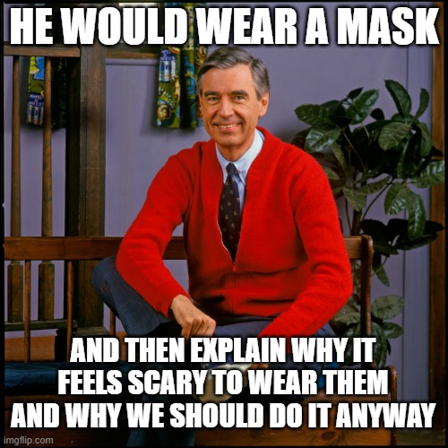 Mr. Rogers | HE WOULD WEAR A MASK; AND THEN EXPLAIN WHY IT FEELS SCARY TO WEAR THEM AND WHY WE SHOULD DO IT ANYWAY | image tagged in mr rogers | made w/ Imgflip meme maker