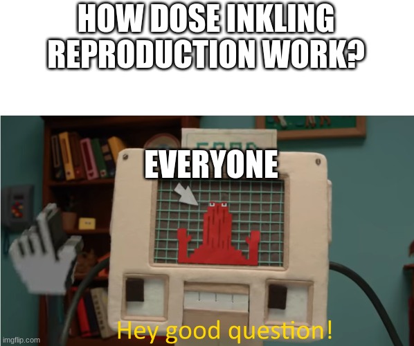 Hey good question | HOW DOSE INKLING REPRODUCTION WORK? EVERYONE | image tagged in hey good question | made w/ Imgflip meme maker