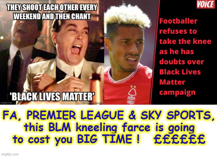 This BLM bollox is gonna cost you ! | FA, PREMIER LEAGUE & SKY SPORTS,
this BLM kneeling farce is going
to cost you BIG TIME !   ££££££ | image tagged in kneeling | made w/ Imgflip meme maker