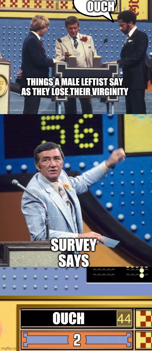 Time for Political Family Feud! | OUCH; THINGS A MALE LEFTIST SAY AS THEY LOSE THEIR VIRGINITY; SURVEY SAYS; OUCH | image tagged in family feud survey says,leftists | made w/ Imgflip meme maker