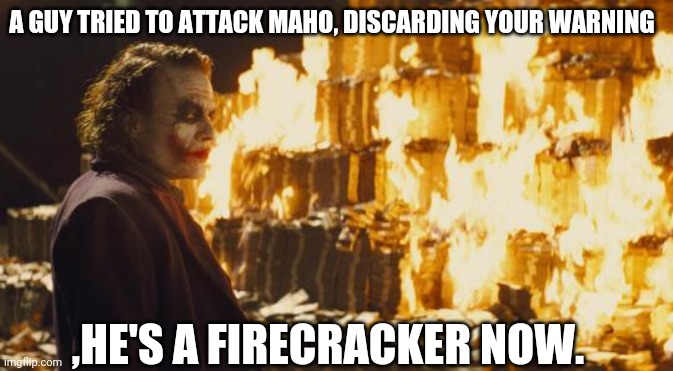 Joker Sending A Message | A GUY TRIED TO ATTACK MAHO, DISCARDING YOUR WARNING ,HE'S A FIRECRACKER NOW. | image tagged in joker sending a message | made w/ Imgflip meme maker