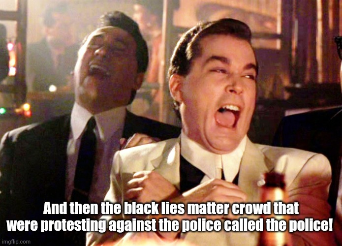 BLM called the police! | And then the black lies matter crowd that were protesting against the police called the police! | image tagged in memes,good fellas hilarious | made w/ Imgflip meme maker