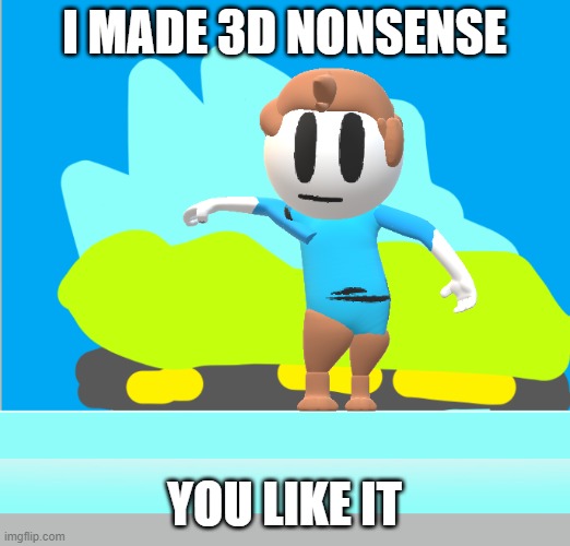 a 3d thing (Kawaii: HE LOOKS LIKE HE'S TWERKING WTF) |  I MADE 3D NONSENSE; YOU LIKE IT | image tagged in 3d,nonsense | made w/ Imgflip meme maker