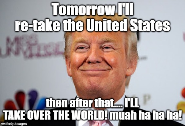 Donald trump approves | Tomorrow I'll re-take the United States; then after that.... I'LL TAKE OVER THE WORLD! muah ha ha ha! | image tagged in donald trump approves | made w/ Imgflip meme maker