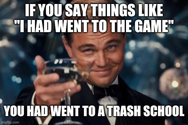 Had for nothing | IF YOU SAY THINGS LIKE "I HAD WENT TO THE GAME"; YOU HAD WENT TO A TRASH SCHOOL | image tagged in memes,leonardo dicaprio cheers | made w/ Imgflip meme maker