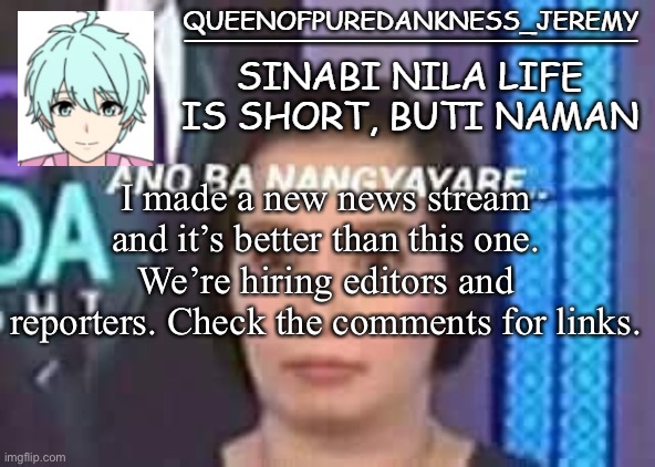 Queenofpuredankness_Jeremy Filipino announcement template |  I made a new news stream and it’s better than this one. We’re hiring editors and reporters. Check the comments for links. | image tagged in queenofpuredankness_jeremy filipino announcement template | made w/ Imgflip meme maker