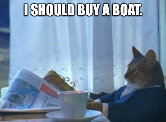 I Should Buy A Boat Cat | I SHOULD BUY A BOAT. | image tagged in memes,i should buy a boat cat | made w/ Imgflip meme maker