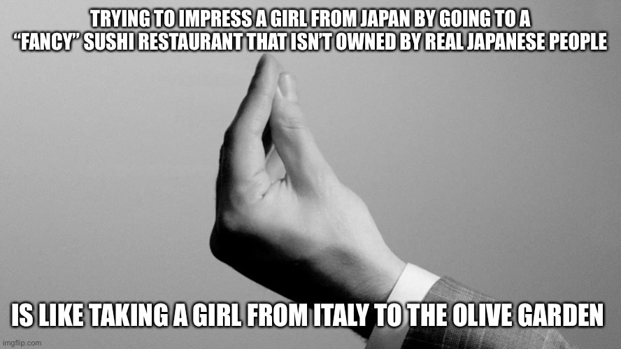 When She Laughs at You, I’m Sitting Here Saying “Congratulations You Played Yourself.” | TRYING TO IMPRESS A GIRL FROM JAPAN BY GOING TO A “FANCY” SUSHI RESTAURANT THAT ISN’T OWNED BY REAL JAPANESE PEOPLE; IS LIKE TAKING A GIRL FROM ITALY TO THE OLIVE GARDEN | image tagged in italian hand gesture | made w/ Imgflip meme maker