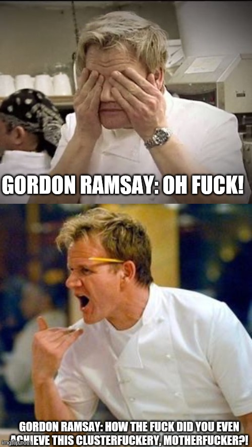GORDON RAMSAY: OH FUCK! GORDON RAMSAY: HOW THE FUCK DID YOU EVEN ACHIEVE THIS CLUSTERFUCKERY, MOTHERFUCKER?! | image tagged in gordon ramsey | made w/ Imgflip meme maker