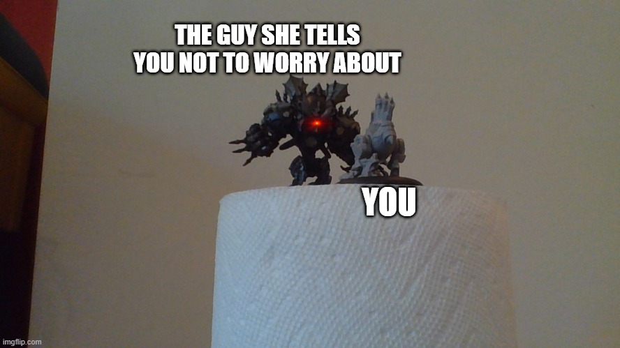 warmachine | THE GUY SHE TELLS YOU NOT TO WORRY ABOUT; YOU | image tagged in fun | made w/ Imgflip meme maker