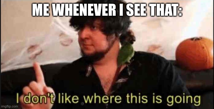 Jontron I don't like where this is going | ME WHENEVER I SEE THAT: | image tagged in jontron i don't like where this is going | made w/ Imgflip meme maker