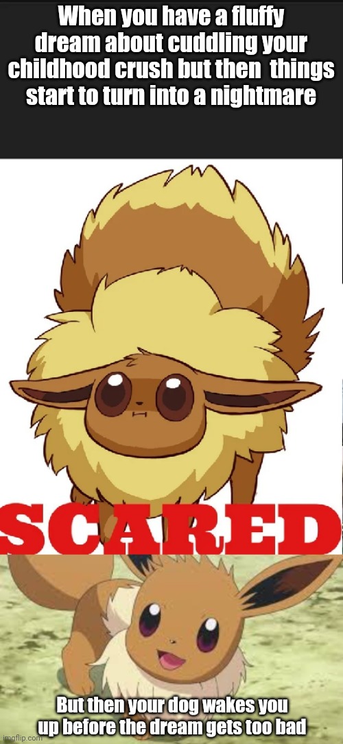 I emote with Eevees now | When you have a fluffy dream about cuddling your childhood crush but then  things start to turn into a nightmare; But then your dog wakes you up before the dream gets too bad | image tagged in scared eevee meme,eevee | made w/ Imgflip meme maker