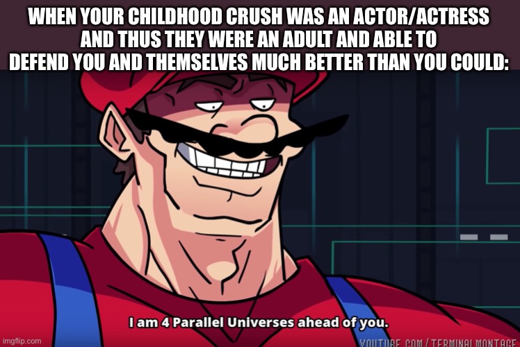 Mario I am four parallel universes ahead of you | WHEN YOUR CHILDHOOD CRUSH WAS AN ACTOR/ACTRESS AND THUS THEY WERE AN ADULT AND ABLE TO DEFEND YOU AND THEMSELVES MUCH BETTER THAN YOU COULD: | image tagged in mario i am four parallel universes ahead of you | made w/ Imgflip meme maker