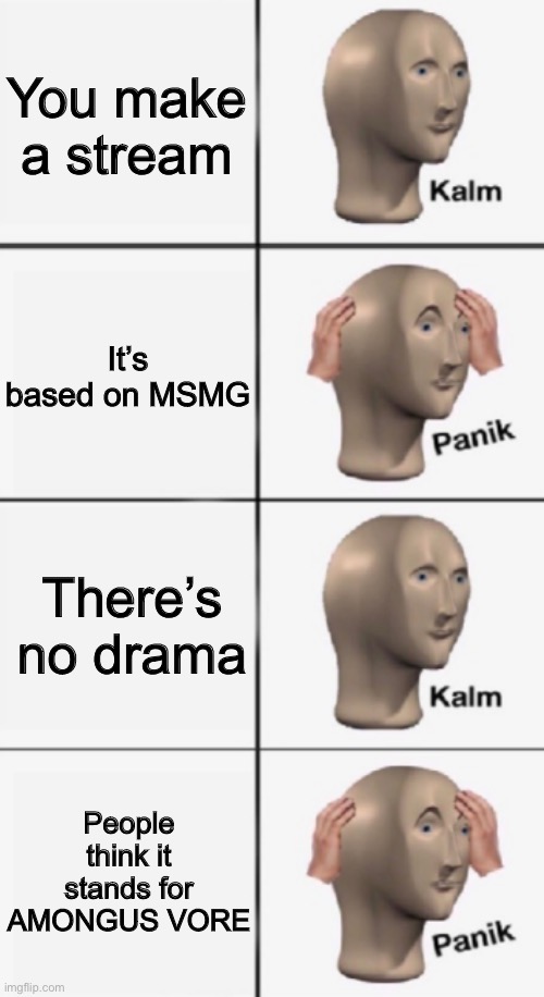 Panik kalm extended(proper text boxes) | You make a stream; It’s based on MSMG; There’s no drama; People think it stands for AMONGUS VORE | image tagged in panik kalm extended proper text boxes | made w/ Imgflip meme maker