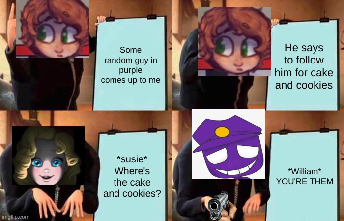 nuuuu susie | Some random guy in purple comes up to me; He says to follow him for cake and cookies; *susie* Where's the cake and cookies? *William* YOU'RE THEM | image tagged in memes,gru's plan | made w/ Imgflip meme maker