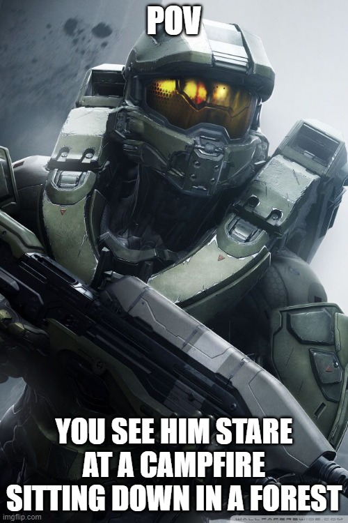 master chief | POV; YOU SEE HIM STARE AT A CAMPFIRE SITTING DOWN IN A FOREST | image tagged in master chief | made w/ Imgflip meme maker