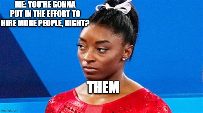 Flaking on the hiring process | ME: YOU'RE GONNA PUT IN THE EFFORT TO HIRE MORE PEOPLE, RIGHT? THEM | image tagged in simone biles serious | made w/ Imgflip meme maker
