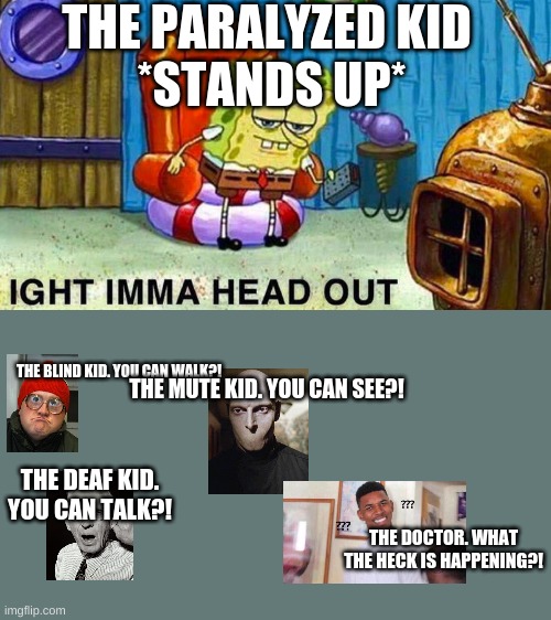 What The heck? | THE PARALYZED KID 
*STANDS UP*; THE BLIND KID. YOU CAN WALK?! THE MUTE KID. YOU CAN SEE?! THE DEAF KID. YOU CAN TALK?! THE DOCTOR. WHAT THE HECK IS HAPPENING?! | image tagged in aight ima head out,blind,deaf,mute,doctor | made w/ Imgflip meme maker