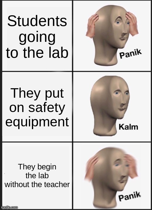 Panik Kalm Panik | Students going to the lab; They put on safety equipment; They begin the lab without the teacher | image tagged in memes,panik kalm panik | made w/ Imgflip meme maker